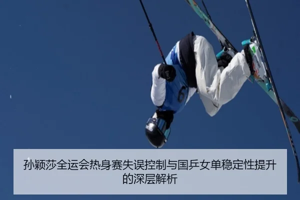 孙颖莎全运会热身赛失误控制与国乒女单稳定性提升的深层解析